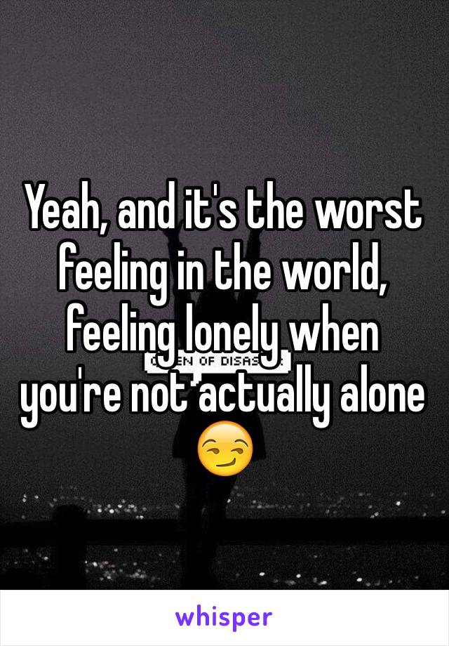 Yeah, and it's the worst feeling in the world, feeling lonely when you're not actually alone 😏