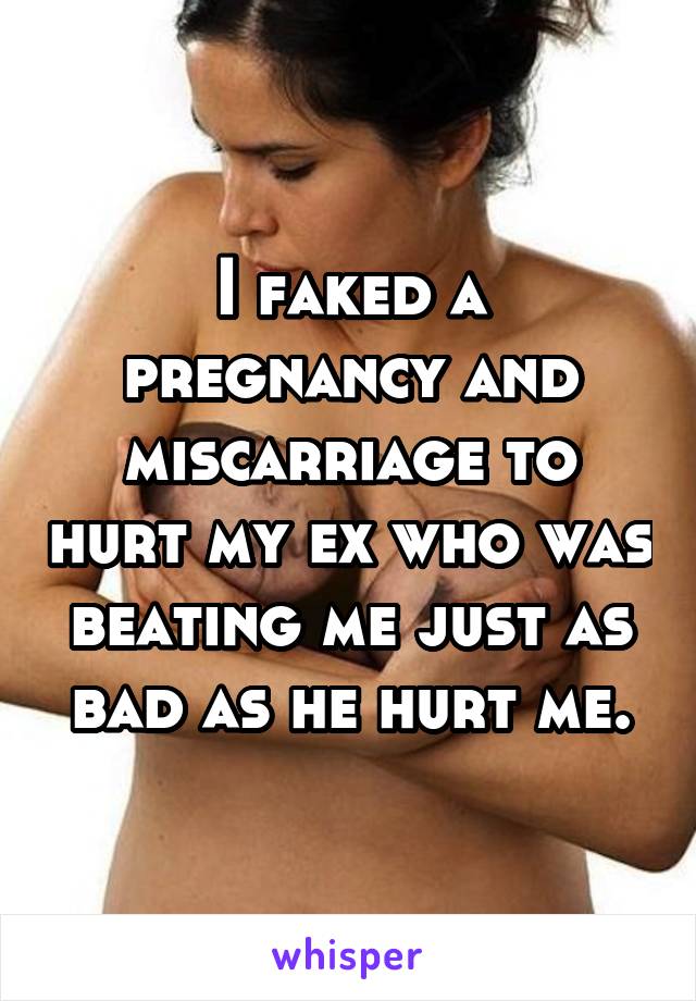 I faked a pregnancy and miscarriage to hurt my ex who was beating me just as bad as he hurt me.