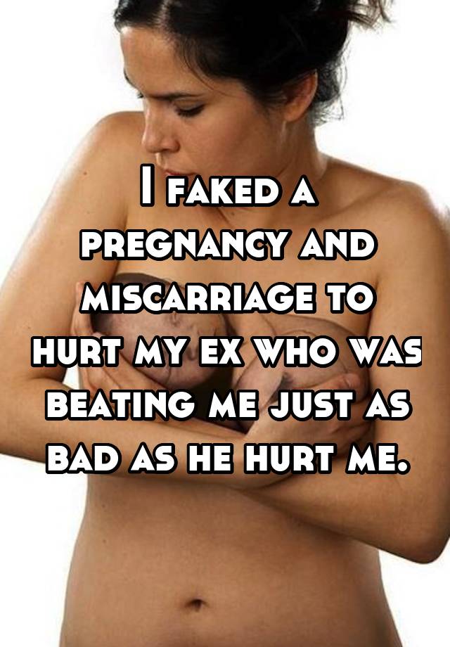 I faked a pregnancy and miscarriage to hurt my ex who was beating me just as bad as he hurt me.