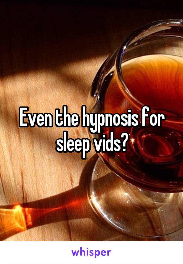 Even the hypnosis for sleep vids?
