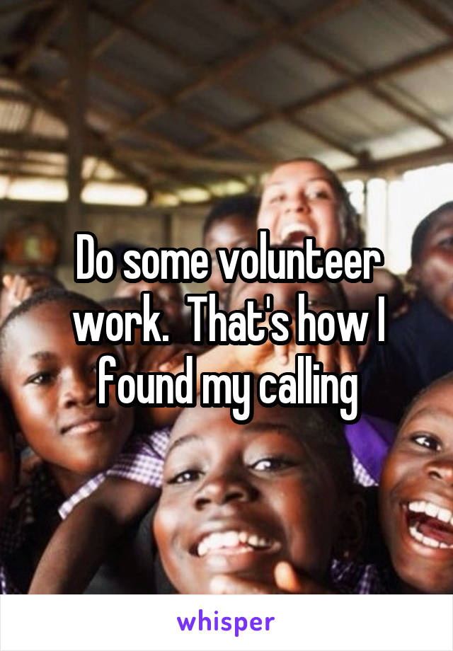 Do some volunteer work.  That's how I found my calling