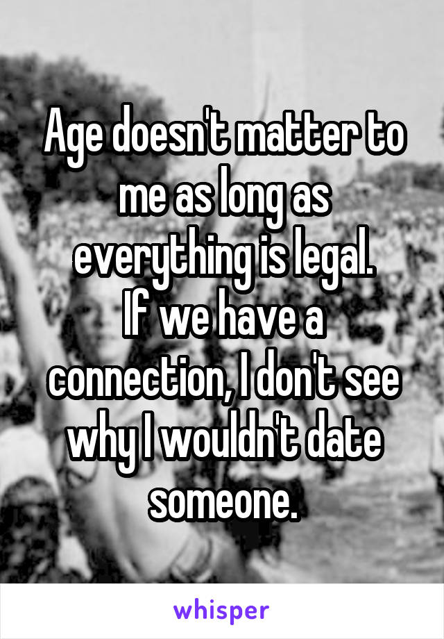 Age doesn't matter to me as long as everything is legal.
If we have a connection, I don't see why I wouldn't date someone.