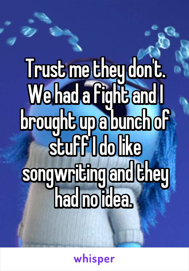 Trust me they don't. We had a fight and I brought up a bunch of stuff I do like songwriting and they had no idea. 