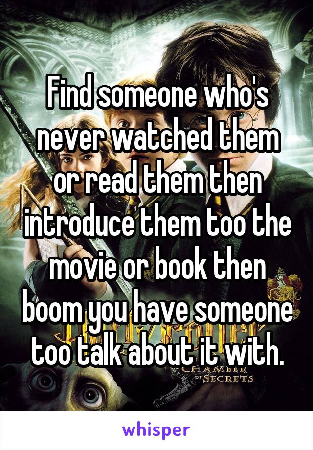 Find someone who's never watched them or read them then introduce them too the movie or book then boom you have someone too talk about it with.