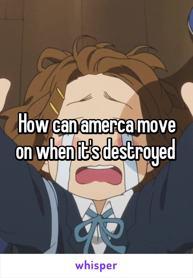 How can amerca move on when it's destroyed 