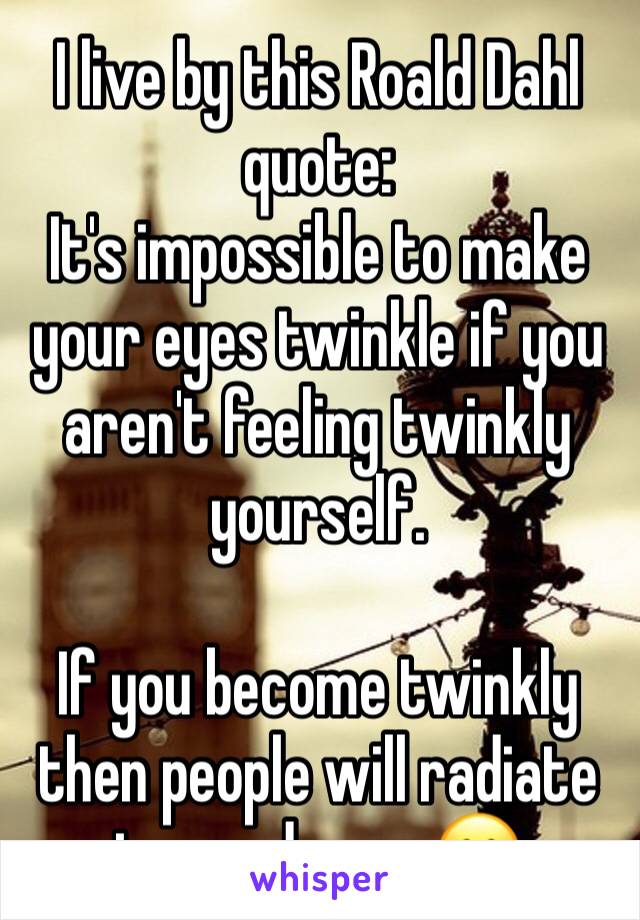 I live by this Roald Dahl quote: 
It's impossible to make your eyes twinkle if you aren't feeling twinkly yourself.

If you become twinkly then people will radiate towards you 😊