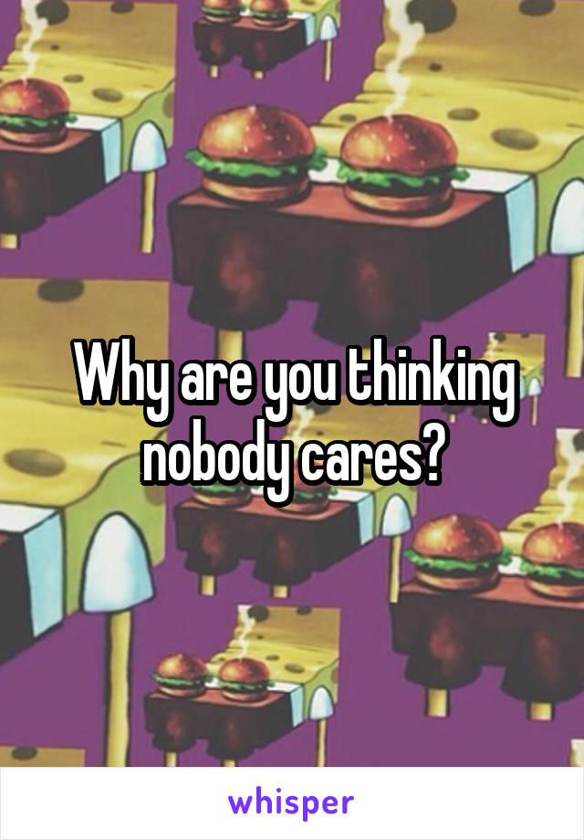 Why are you thinking nobody cares?