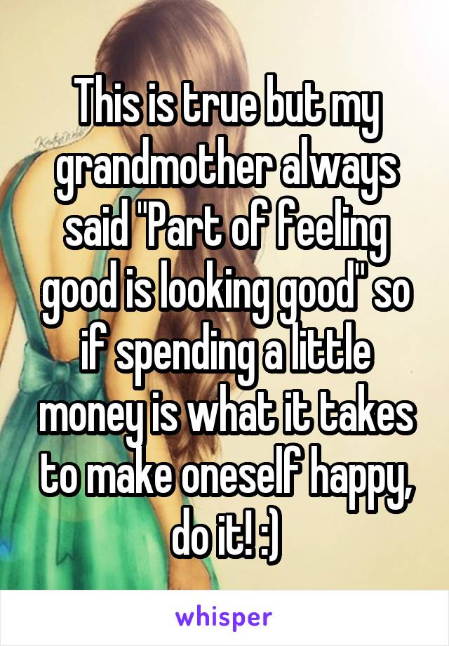 This is true but my grandmother always said "Part of feeling good is looking good" so if spending a little money is what it takes to make oneself happy, do it! :)