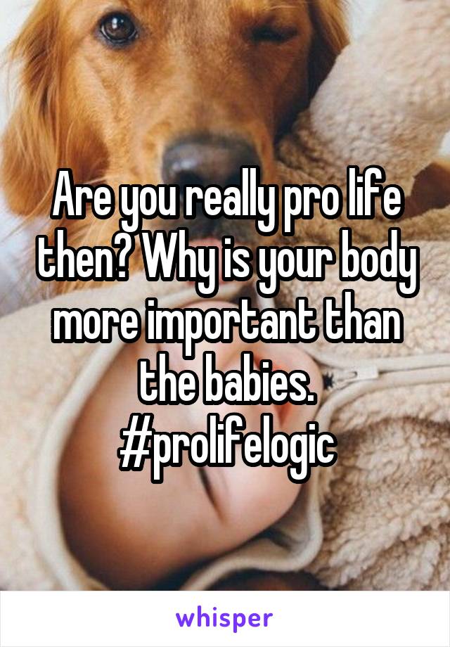 Are you really pro life then? Why is your body more important than the babies. #prolifelogic