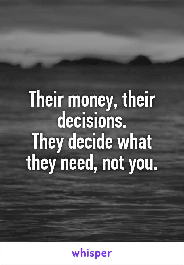 Their money, their decisions.
They decide what they need, not you.