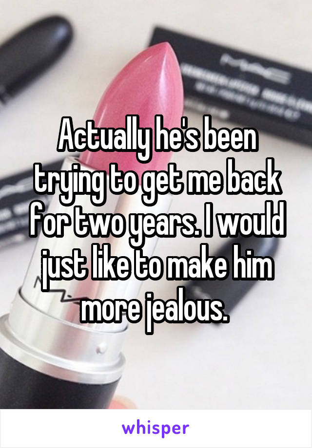 Actually he's been trying to get me back for two years. I would just like to make him more jealous. 