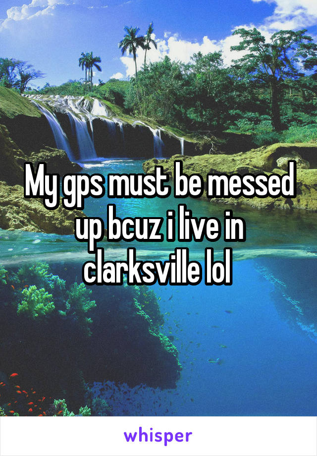 My gps must be messed up bcuz i live in clarksville lol 