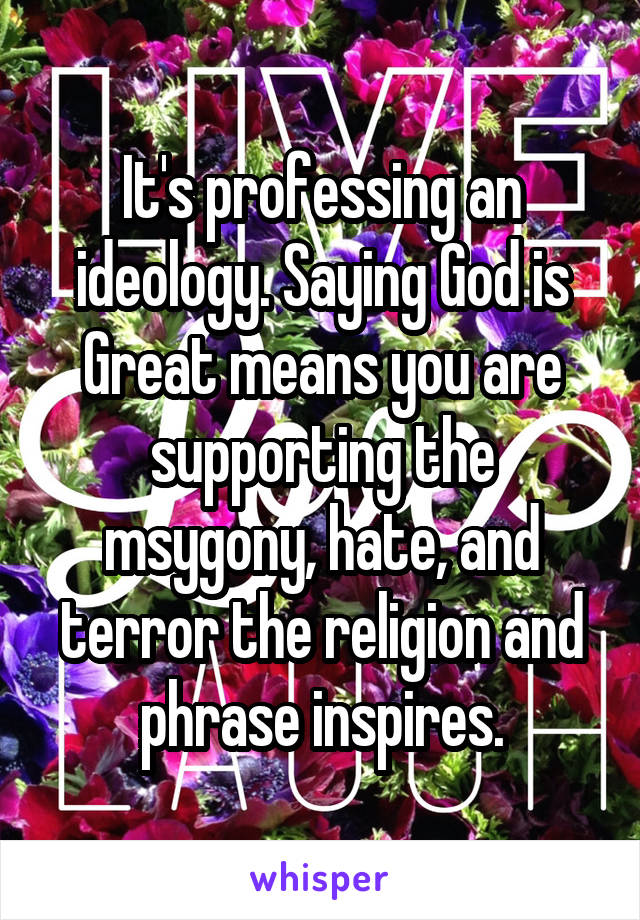 It's professing an ideology. Saying God is Great means you are supporting the msygony, hate, and terror the religion and phrase inspires.