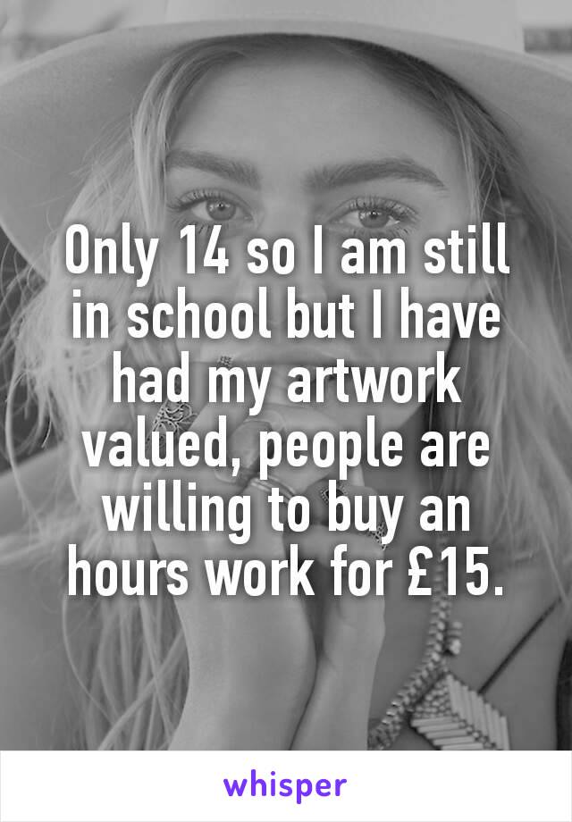 Only 14 so I am still in school but I have had my artwork valued, people are willing to buy an hours work for £15.