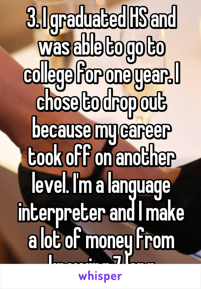 3. I graduated HS and was able to go to college for one year. I chose to drop out because my career took off on another level. I'm a language interpreter and I make a lot of money from knowing 7 lang