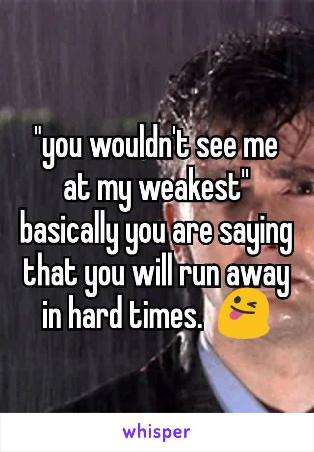 "you wouldn't see me at my weakest"  basically you are saying that you will run away in hard times.  😜