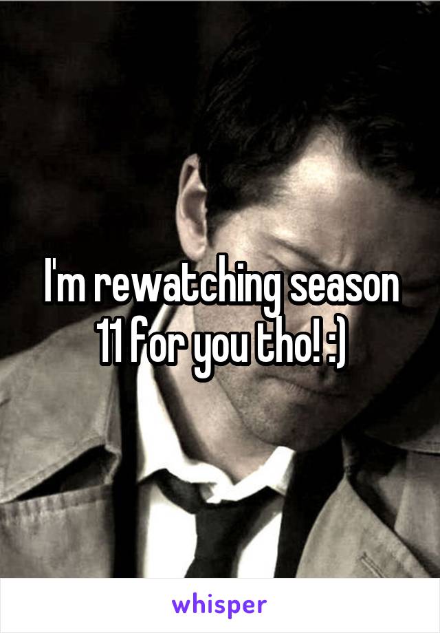 I'm rewatching season 11 for you tho! :)