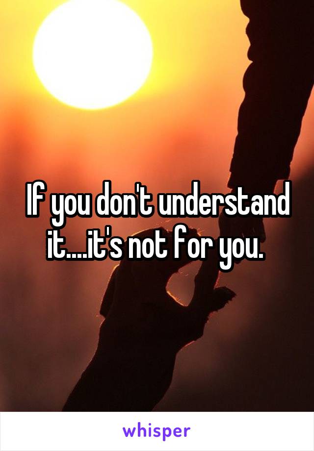 If you don't understand it....it's not for you. 