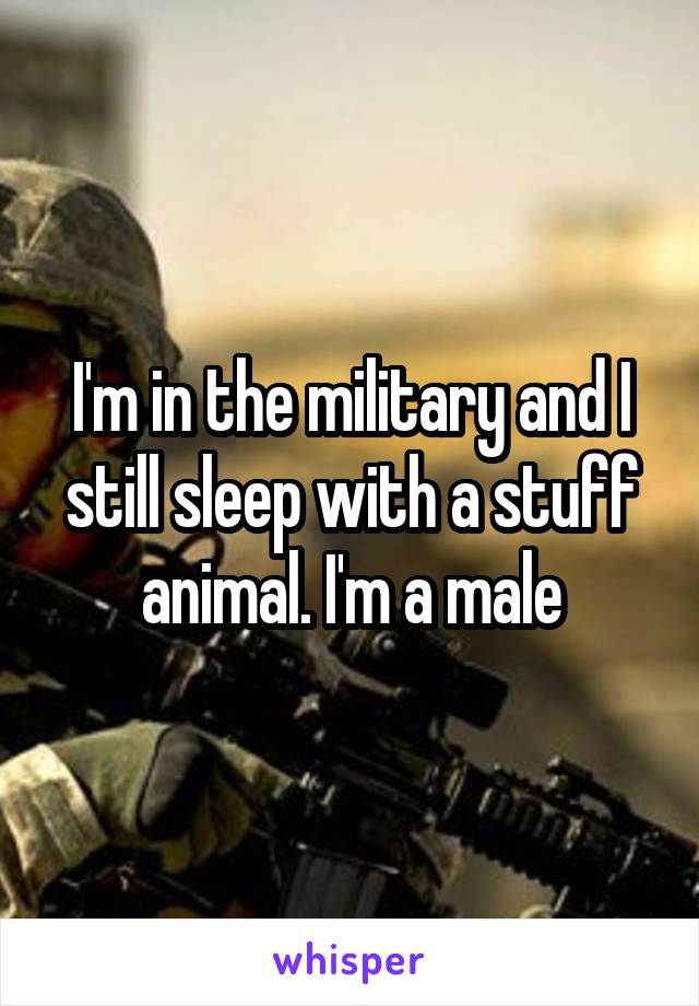 I'm in the military and I still sleep with a stuff animal. I'm a male