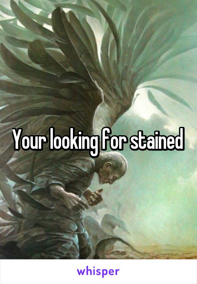 Your looking for stained 