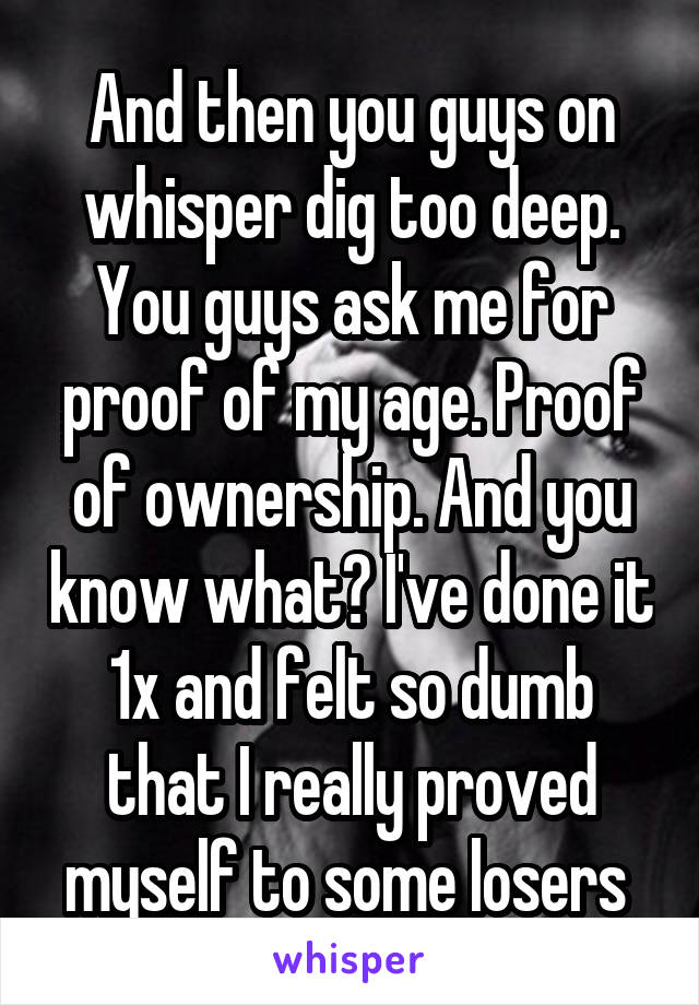 And then you guys on whisper dig too deep. You guys ask me for proof of my age. Proof of ownership. And you know what? I've done it 1x and felt so dumb that I really proved myself to some losers 