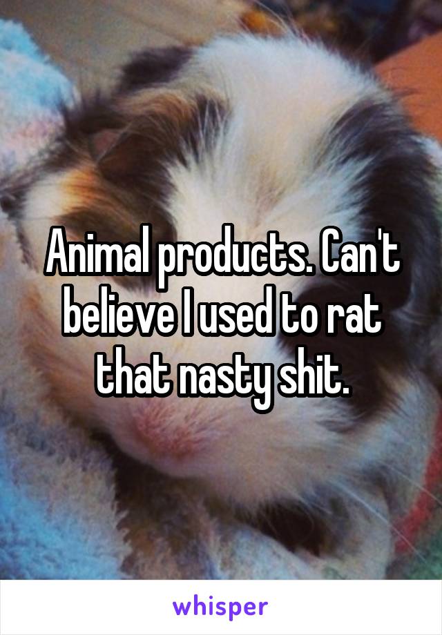 Animal products. Can't believe I used to rat that nasty shit.