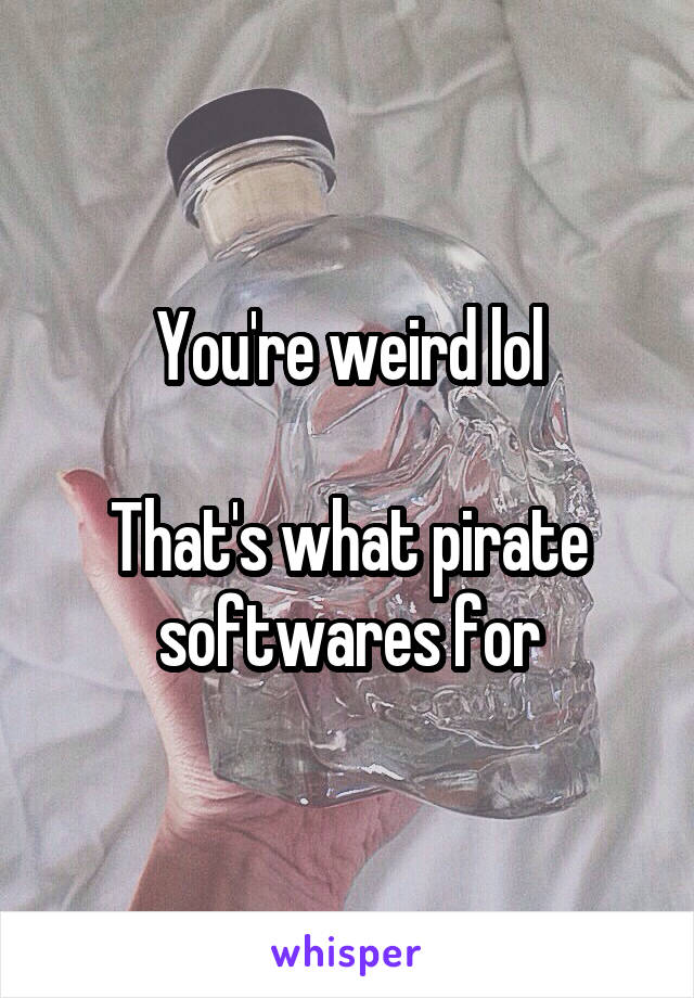 You're weird lol

That's what pirate softwares for