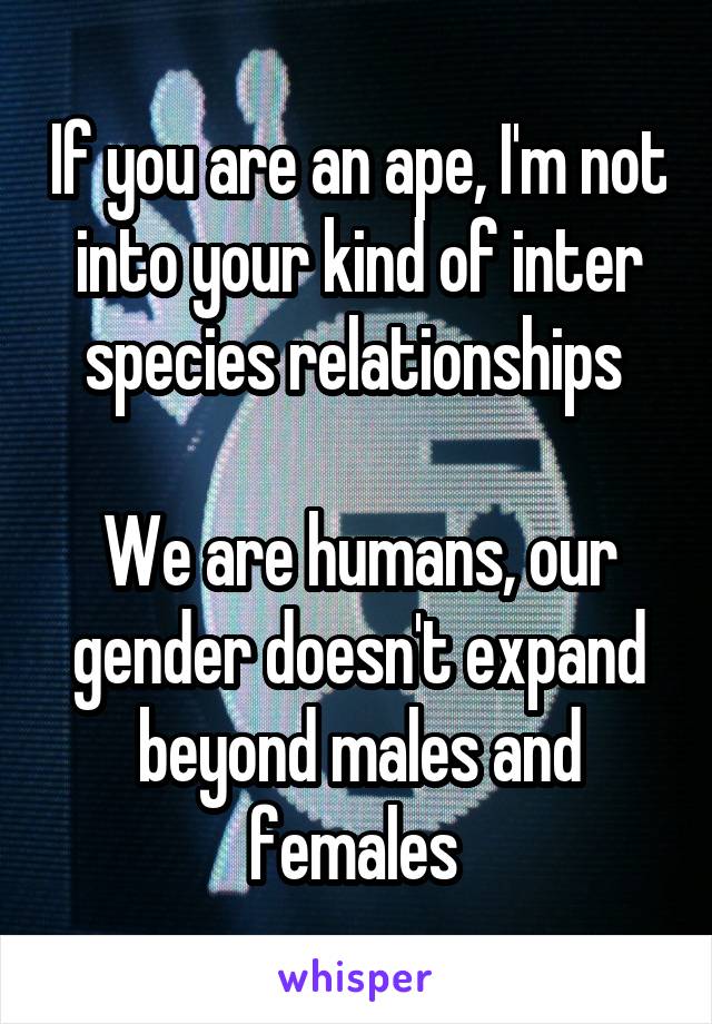 If you are an ape, I'm not into your kind of inter species relationships 

We are humans, our gender doesn't expand beyond males and females 