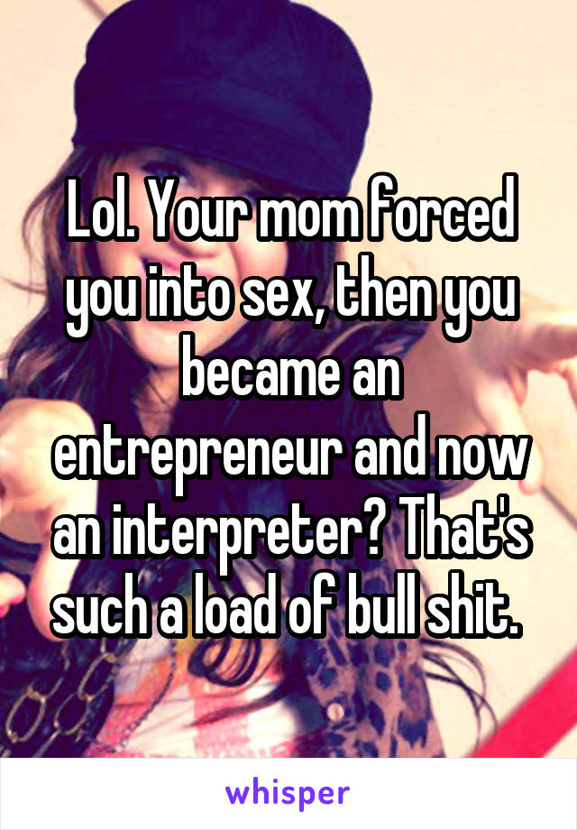 Lol. Your mom forced you into sex, then you became an entrepreneur and now an interpreter? That's such a load of bull shit. 