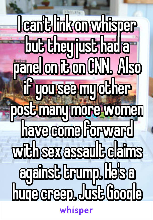I can't link on whisper but they just had a panel on it on CNN.  Also if you see my other post many more women have come forward with sex assault claims against trump. He's a huge creep. Just Google