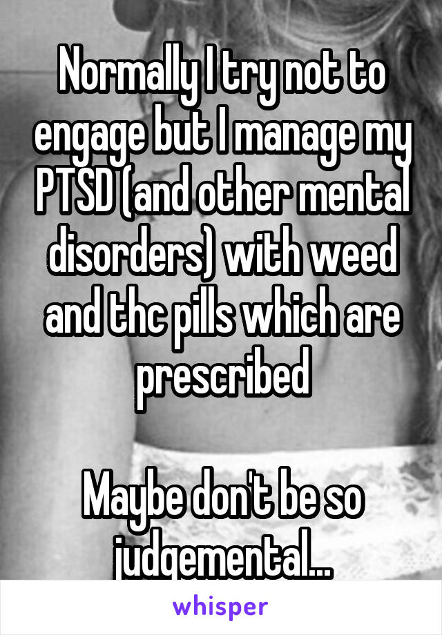 Normally I try not to engage but I manage my PTSD (and other mental disorders) with weed and thc pills which are prescribed

Maybe don't be so judgemental...