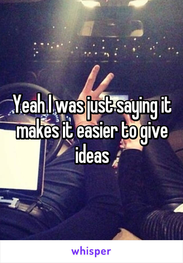 Yeah I was just saying it makes it easier to give ideas