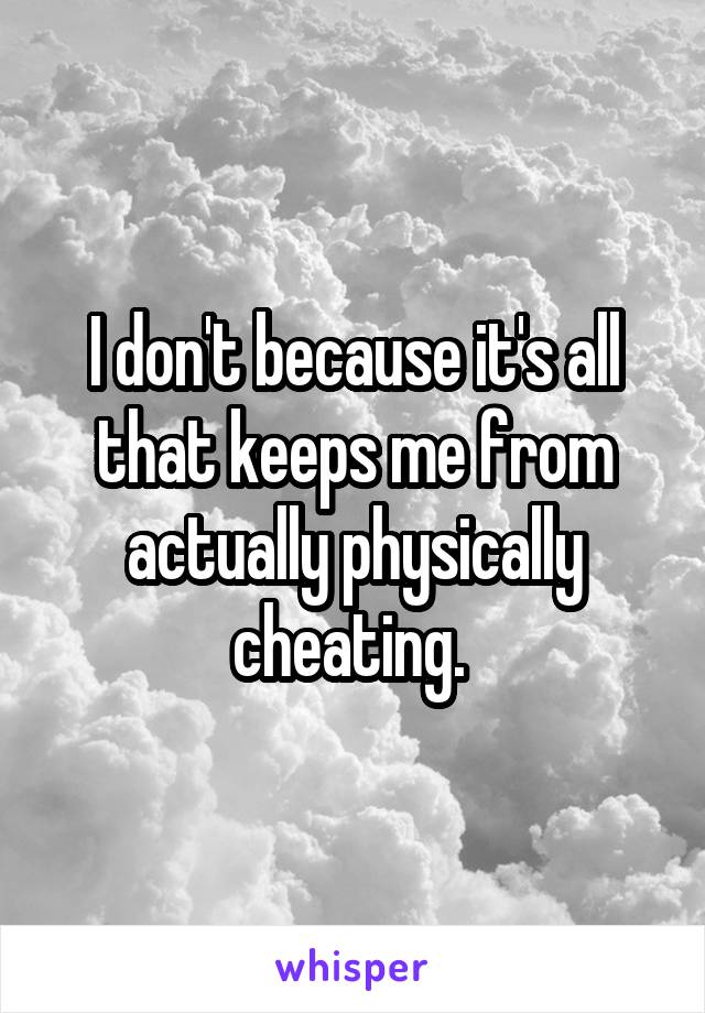 I don't because it's all that keeps me from actually physically cheating. 