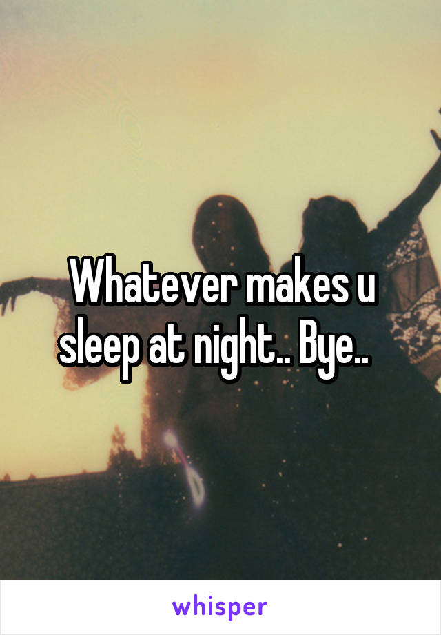 Whatever makes u sleep at night.. Bye..  