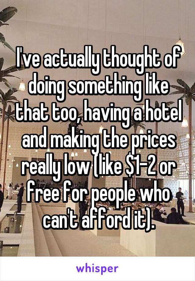 I've actually thought of doing something like that too, having a hotel and making the prices really low (like $1-2 or free for people who can't afford it).