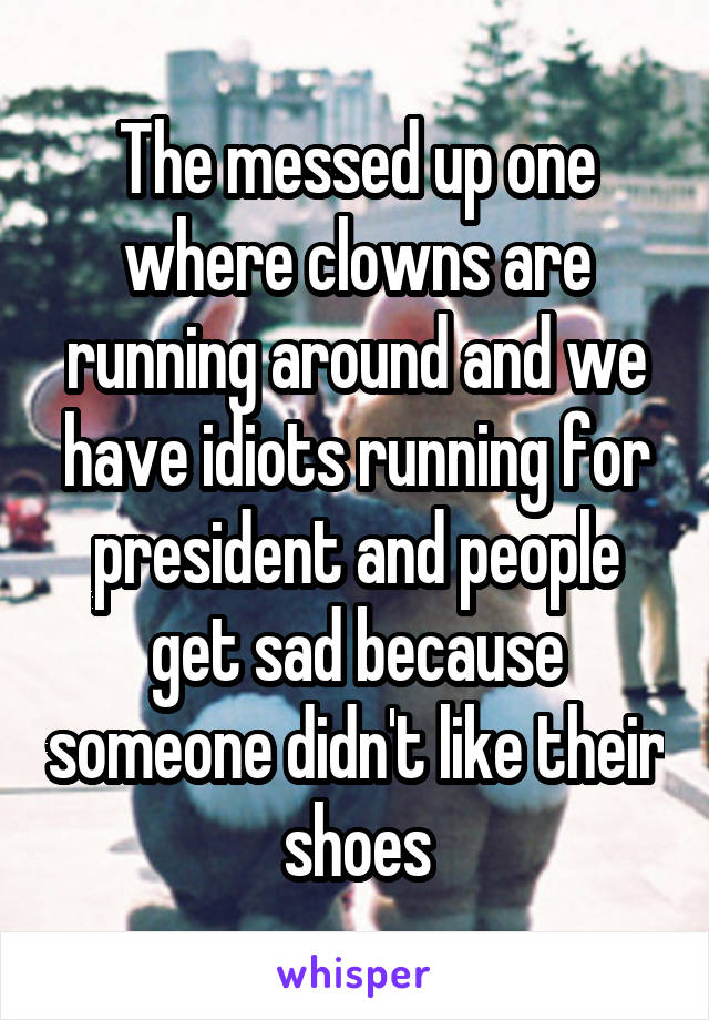 The messed up one where clowns are running around and we have idiots running for president and people get sad because someone didn't like their shoes