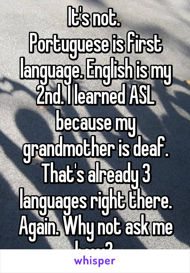 It's not. 
Portuguese is first language. English is my 2nd. I learned ASL because my grandmother is deaf. That's already 3 languages right there. Again. Why not ask me how? 