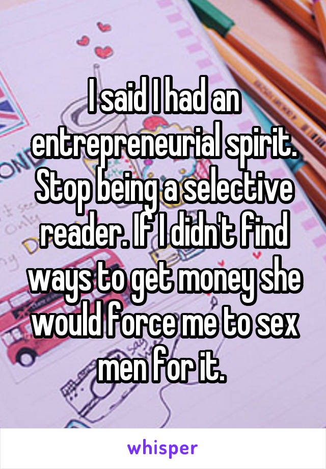 I said I had an entrepreneurial spirit. Stop being a selective reader. If I didn't find ways to get money she would force me to sex men for it. 