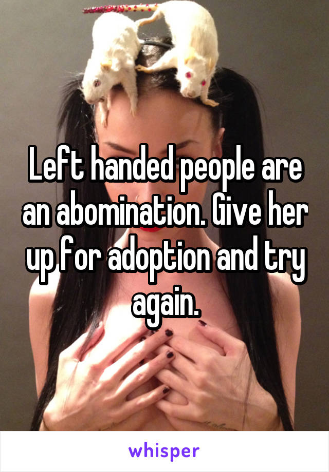 Left handed people are an abomination. Give her up for adoption and try again.
