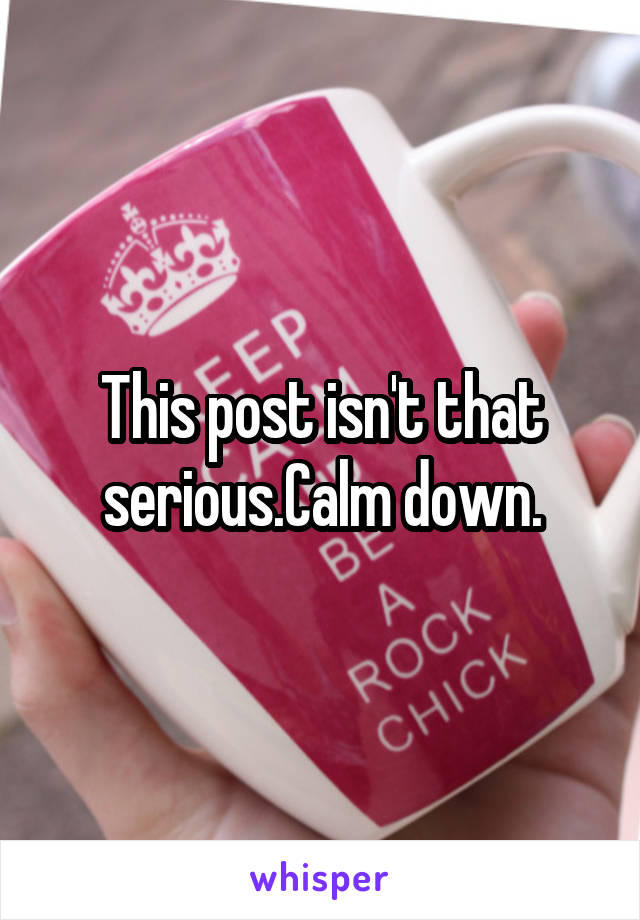 This post isn't that serious.Calm down.