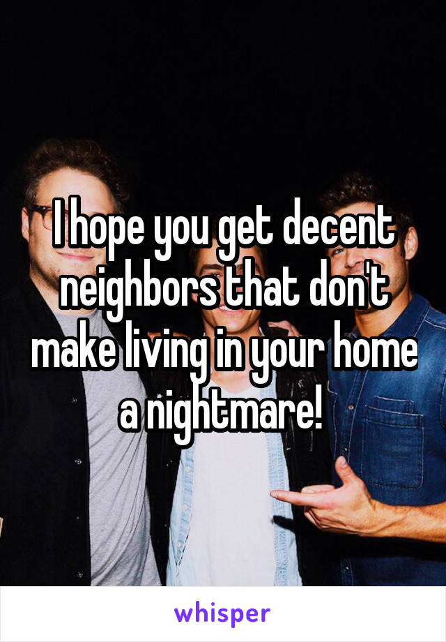 I hope you get decent neighbors that don't make living in your home a nightmare! 
