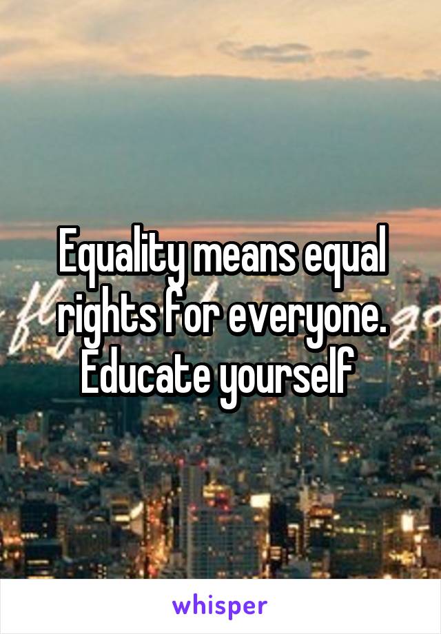 Equality means equal rights for everyone. Educate yourself 