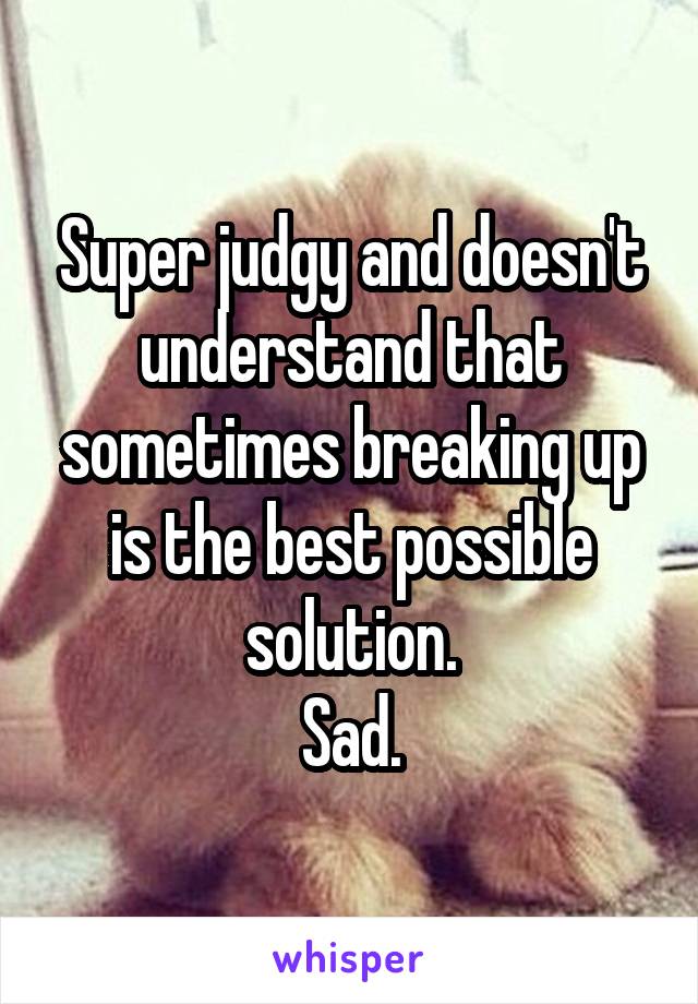 Super judgy and doesn't understand that sometimes breaking up is the best possible solution.
Sad.