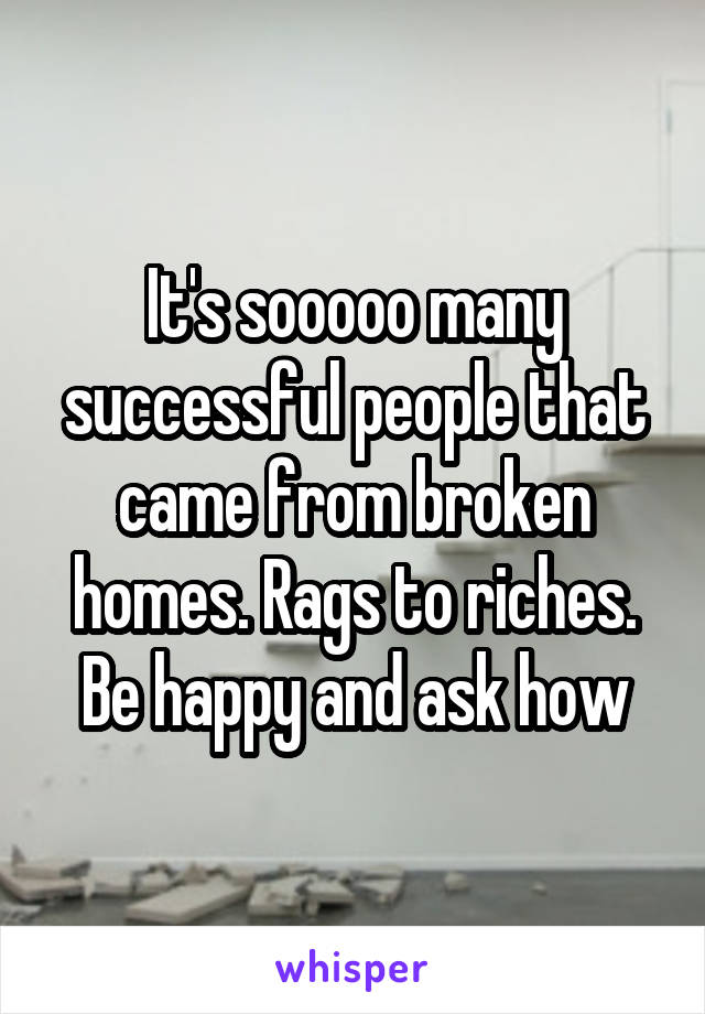 It's sooooo many successful people that came from broken homes. Rags to riches. Be happy and ask how