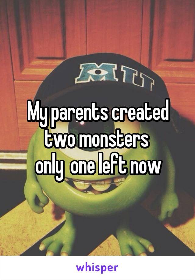 My parents created two monsters 
only  one left now