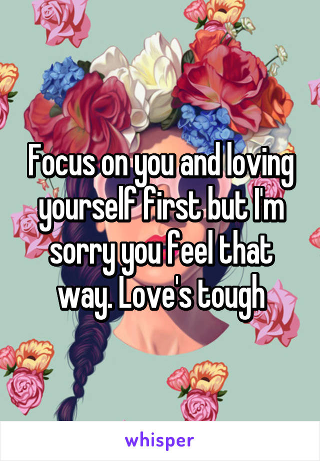 Focus on you and loving yourself first but I'm sorry you feel that way. Love's tough
