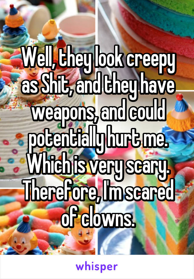 Well, they look creepy as Shit, and they have weapons, and could potentially hurt me. Which is very scary. Therefore, I'm scared of clowns.
