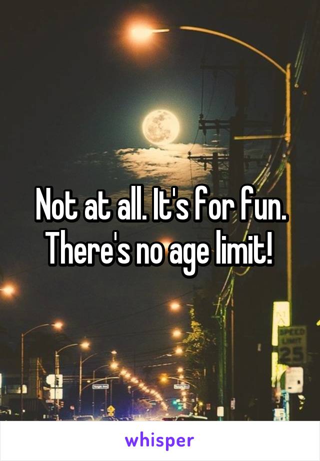 Not at all. It's for fun. There's no age limit! 