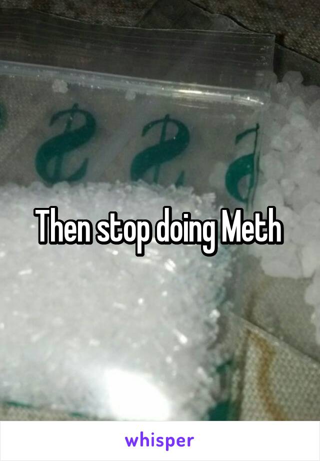 Then stop doing Meth 