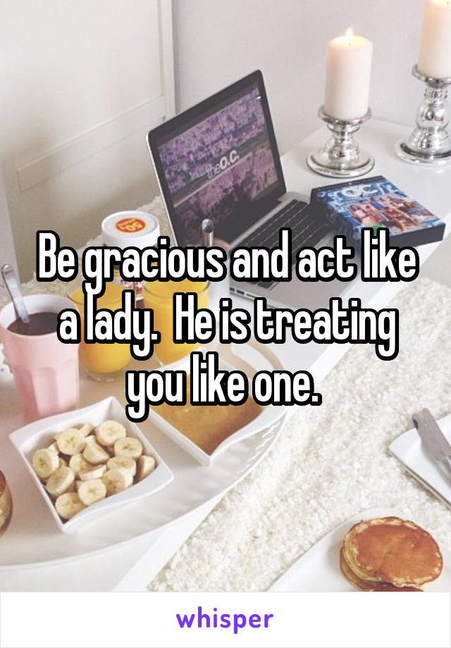 Be gracious and act like a lady.  He is treating you like one. 